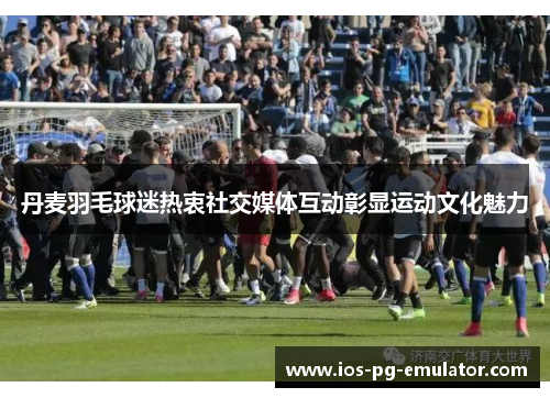 丹麦羽毛球迷热衷社交媒体互动彰显运动文化魅力