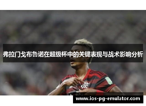 弗拉门戈布鲁诺在超级杯中的关键表现与战术影响分析