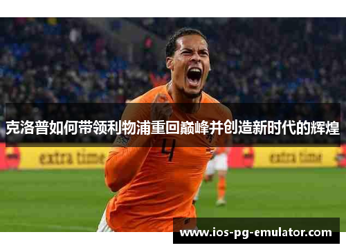 克洛普如何带领利物浦重回巅峰并创造新时代的辉煌