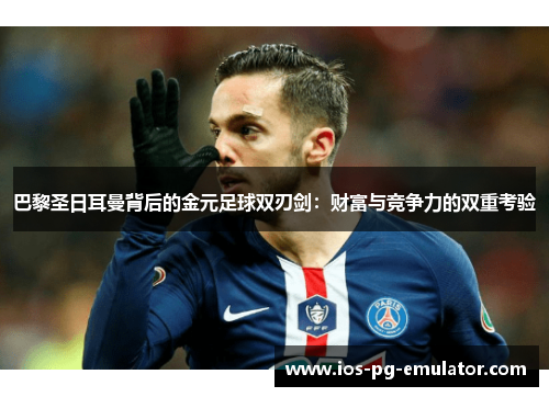 巴黎圣日耳曼背后的金元足球双刃剑:财富与竞争力的双重考验 巴黎圣日耳曼背后的金元足球双刃剑:财富与竞争力的双重考验