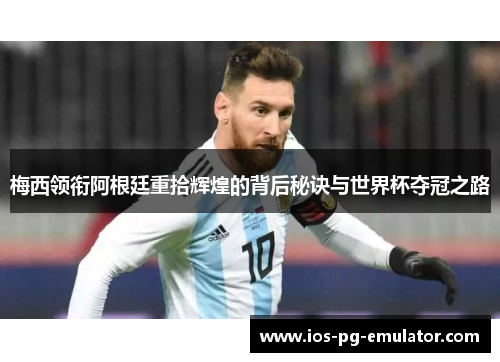 梅西领衔阿根廷重拾辉煌的背后秘诀与世界杯夺冠之路