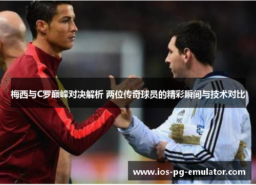 梅西与C罗巅峰对决解析 两位传奇球员的精彩瞬间与技术对比 梅西与C罗巅峰对决解析 两位传奇球员的精彩瞬间与技术对比