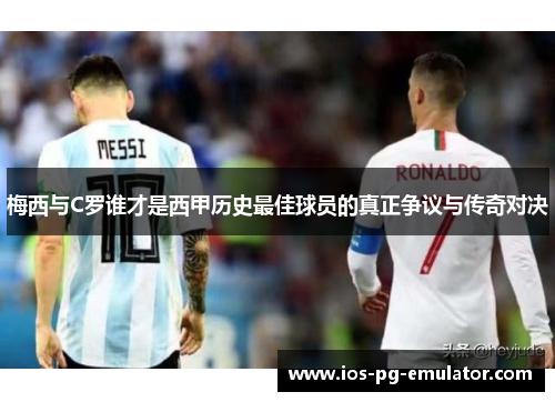 梅西与C罗谁才是西甲历史最佳球员的真正争议与传奇对决