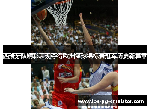 西班牙队精彩表现夺得欧洲篮球锦标赛冠军历史新篇章 西班牙队精彩表现夺得欧洲篮球锦标赛冠军历史新篇章