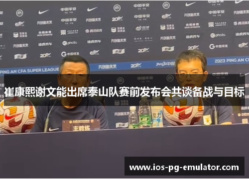 崔康熙谢文能出席泰山队赛前发布会共谈备战与目标 崔康熙谢文能出席泰山队赛前发布会共谈备战与目标