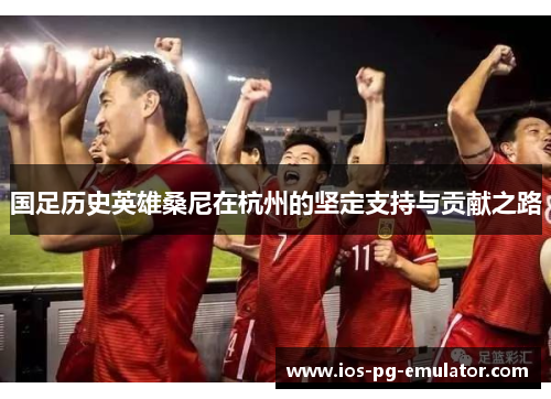 国足历史英雄桑尼在杭州的坚定支持与贡献之路