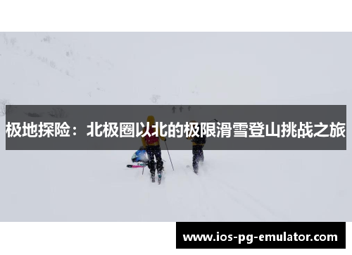 极地探险:北极圈以北的极限滑雪登山挑战之旅 极地探险:北极圈以北的极限滑雪登山挑战之旅
