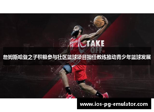 詹姆斯哈登之子积极参与社区篮球项目担任教练推动青少年篮球发展 詹姆斯哈登之子积极参与社区篮球项目担任教练推动青少年篮球发展