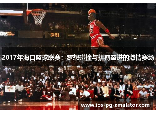 2017年海口篮球联赛：梦想碰撞与拼搏奋进的激情赛场