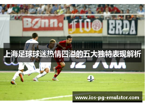 上海足球球迷热情四溢的五大独特表现解析