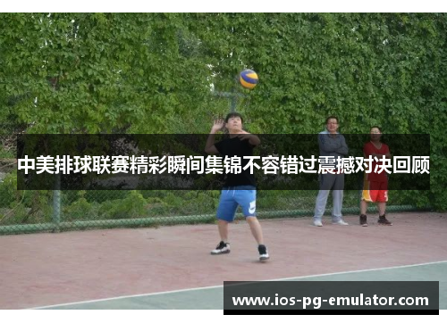 中美排球联赛精彩瞬间集锦不容错过震撼对决回顾 中美排球联赛精彩瞬间集锦不容错过震撼对决回顾