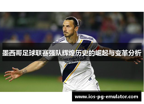 墨西哥足球联赛强队辉煌历史的崛起与变革分析 墨西哥足球联赛强队辉煌历史的崛起与变革分析