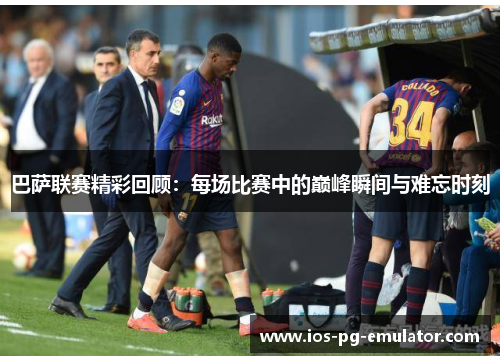 巴萨联赛精彩回顾：每场比赛中的巅峰瞬间与难忘时刻
