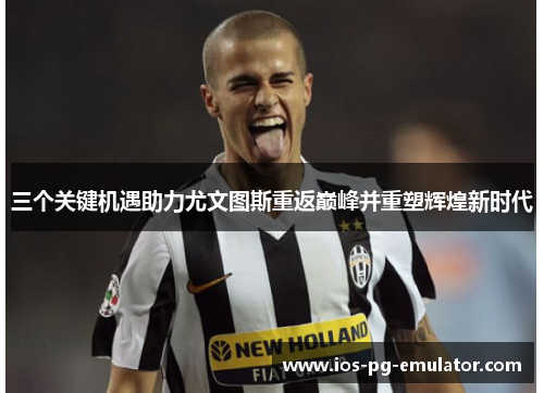 三个关键机遇助力尤文图斯重返巅峰并重塑辉煌新时代