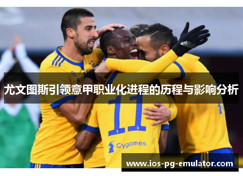 尤文图斯引领意甲职业化进程的历程与影响分析 尤文图斯引领意甲职业化进程的历程与影响分析