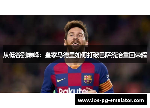 从低谷到巅峰:皇家马德里如何打破巴萨统治重回荣耀 从低谷到巅峰:皇家马德里如何打破巴萨统治重回荣耀