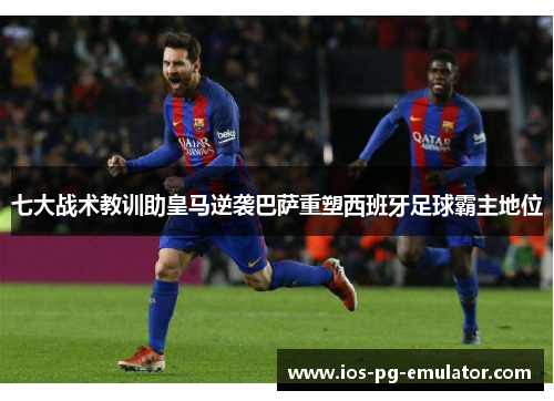 七大战术教训助皇马逆袭巴萨重塑西班牙足球霸主地位 七大战术教训助皇马逆袭巴萨重塑西班牙足球霸主地位
