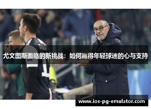 尤文图斯面临的新挑战：如何赢得年轻球迷的心与支持