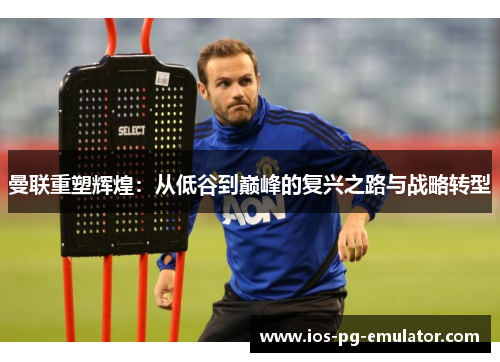 曼联重塑辉煌：从低谷到巅峰的复兴之路与战略转型