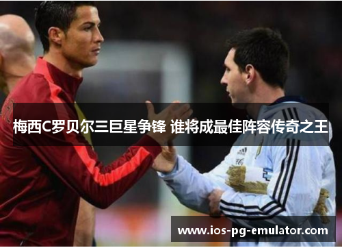 梅西C罗贝尔三巨星争锋 谁将成最佳阵容传奇之王