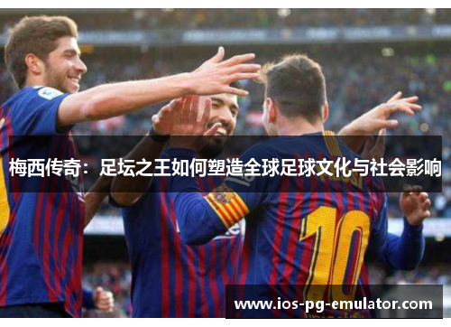 梅西传奇：足坛之王如何塑造全球足球文化与社会影响