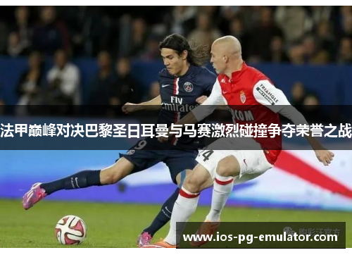 法甲巅峰对决巴黎圣日耳曼与马赛激烈碰撞争夺荣誉之战