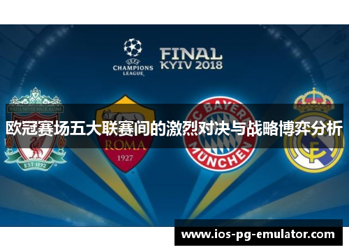 欧冠赛场五大联赛间的激烈对决与战略博弈分析 欧冠赛场五大联赛间的激烈对决与战略博弈分析