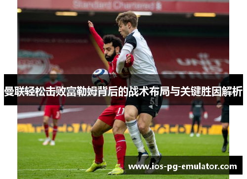 曼联轻松击败富勒姆背后的战术布局与关键胜因解析