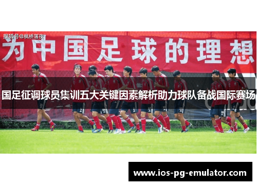 国足征调球员集训五大关键因素解析助力球队备战国际赛场 国足征调球员集训五大关键因素解析助力球队备战国际赛场