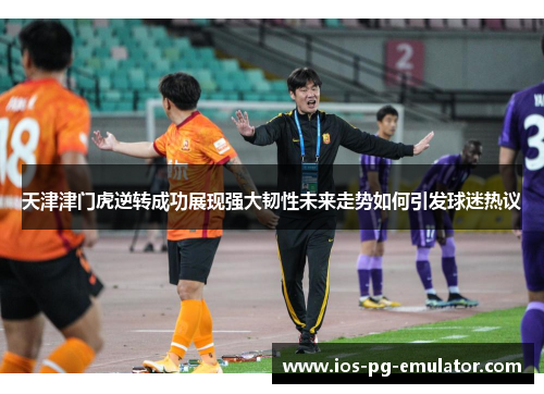 天津津门虎逆转成功展现强大韧性未来走势如何引发球迷热议 天津津门虎逆转成功展现强大韧性未来走势如何引发球迷热议