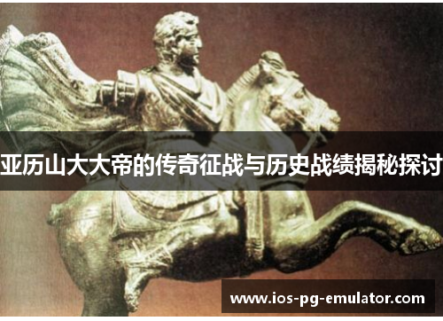 亚历山大大帝的传奇征战与历史战绩揭秘探讨