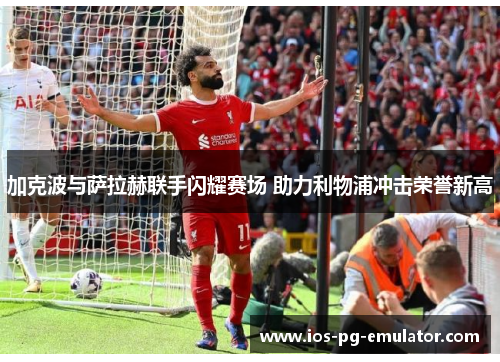 加克波与萨拉赫联手闪耀赛场 助力利物浦冲击荣誉新高