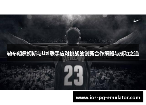 勒布朗詹姆斯与Uzi联手应对挑战的创新合作策略与成功之道