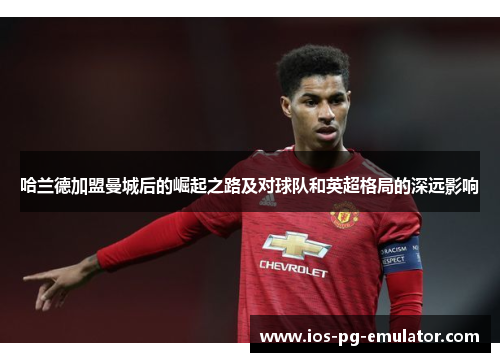 哈兰德加盟曼城后的崛起之路及对球队和英超格局的深远影响