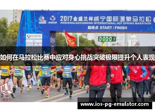 如何在马拉松比赛中应对身心挑战突破极限提升个人表现 如何在马拉松比赛中应对身心挑战突破极限提升个人表现
