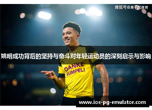 姚明成功背后的坚持与奋斗对年轻运动员的深刻启示与影响 姚明成功背后的坚持与奋斗对年轻运动员的深刻启示与影响