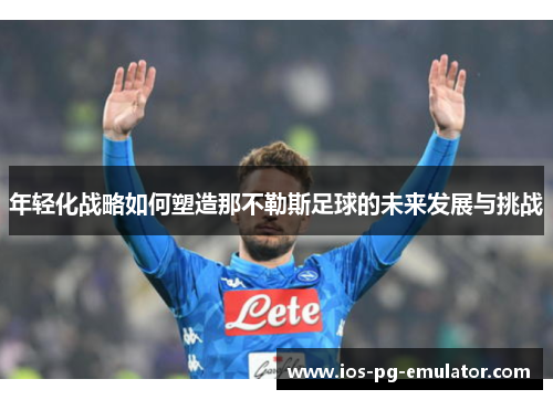 年轻化战略如何塑造那不勒斯足球的未来发展与挑战