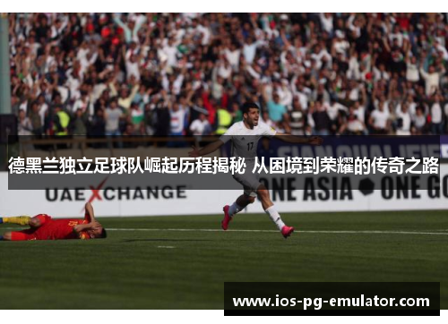 德黑兰独立足球队崛起历程揭秘 从困境到荣耀的传奇之路