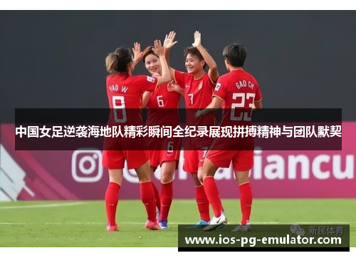 中国女足逆袭海地队精彩瞬间全纪录展现拼搏精神与团队默契