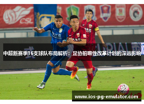 中超新赛季16支球队布局解析：足协前瞻性改革计划的深远影响