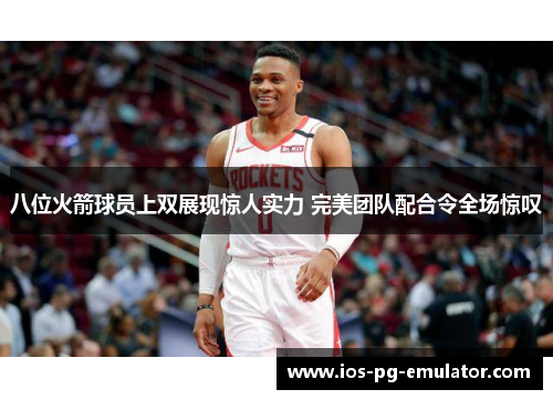 八位火箭球员上双展现惊人实力 完美团队配合令全场惊叹 八位火箭球员上双展现惊人实力 完美团队配合令全场惊叹