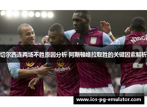 切尔西连两场不胜原因分析 阿斯顿维拉取胜的关键因素解析