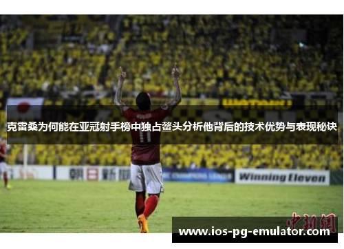 克雷桑为何能在亚冠射手榜中独占鳌头分析他背后的技术优势与表现秘诀 克雷桑为何能在亚冠射手榜中独占鳌头分析他背后的技术优势与表现秘诀