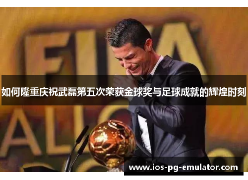 如何隆重庆祝武磊第五次荣获金球奖与足球成就的辉煌时刻