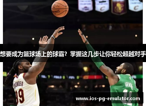 想要成为篮球场上的球霸？掌握这几步让你轻松超越对手