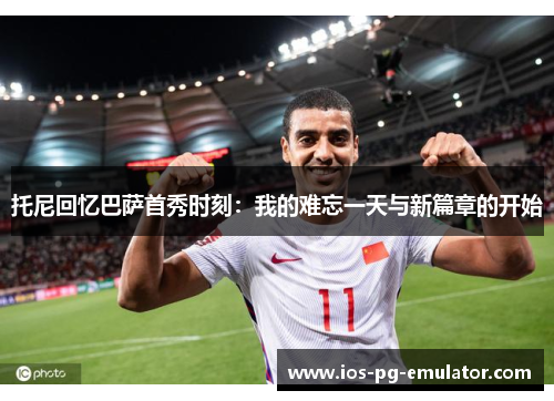 托尼回忆巴萨首秀时刻:我的难忘一天与新篇章的开始 托尼回忆巴萨首秀时刻:我的难忘一天与新篇章的开始