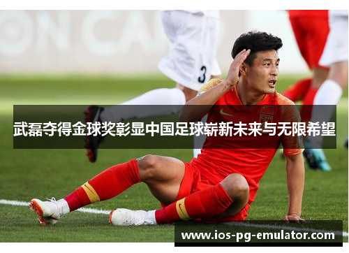 武磊夺得金球奖彰显中国足球崭新未来与无限希望