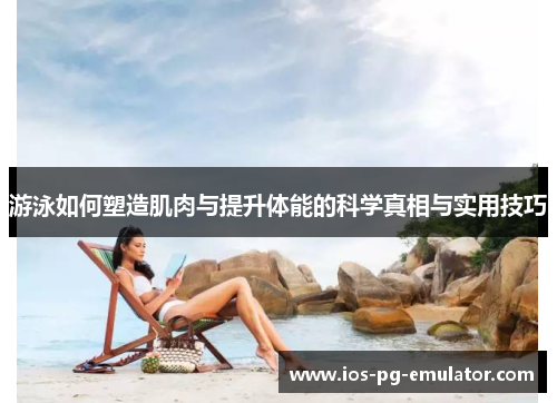 游泳如何塑造肌肉与提升体能的科学真相与实用技巧
