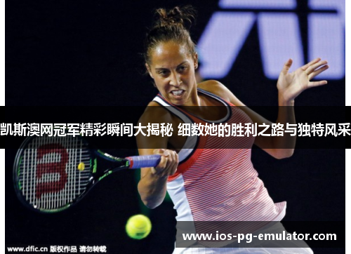 凯斯澳网冠军精彩瞬间大揭秘 细数她的胜利之路与独特风采