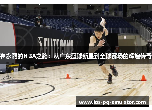 崔永熙的NBA之路：从广东篮球新星到全球赛场的辉煌传奇